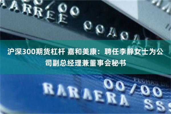 沪深300期货杠杆 嘉和美康：聘任李静女士为公司副总经理兼董事会秘书