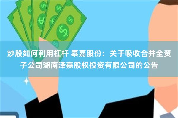 炒股如何利用杠杆 泰嘉股份：关于吸收合并全资子公司湖南泽嘉股权投资有限公司的公告