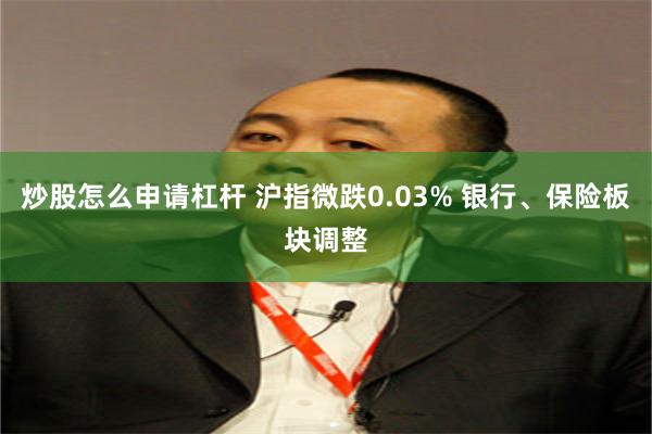 炒股怎么申请杠杆 沪指微跌0.03% 银行、保险板块调整