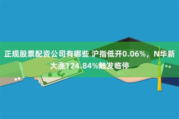 正规股票配资公司有哪些 沪指低开0.06%，N华新大涨124.84%触发临停