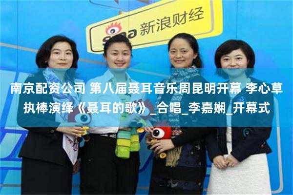 南京配资公司 第八届聂耳音乐周昆明开幕 李心草执棒演绎《聂耳的歌》_合唱_李嘉娴_开幕式