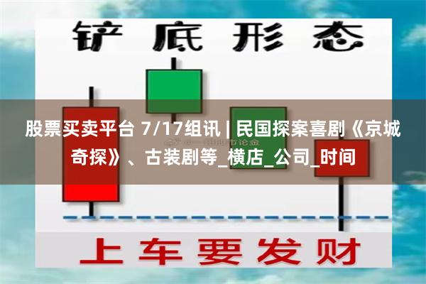 股票买卖平台 7/17组讯 | 民国探案喜剧《京城奇探》、古装剧等_横店_公司_时间
