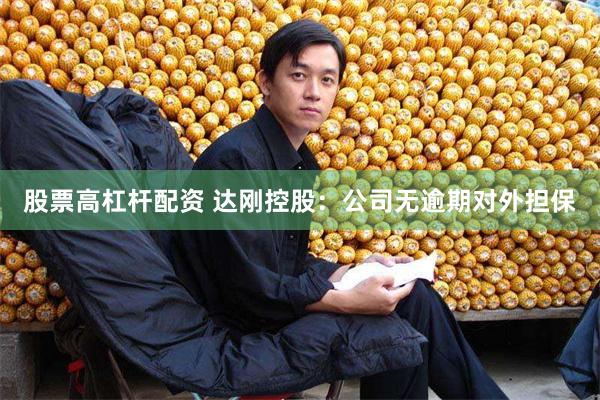 股票高杠杆配资 达刚控股：公司无逾期对外担保