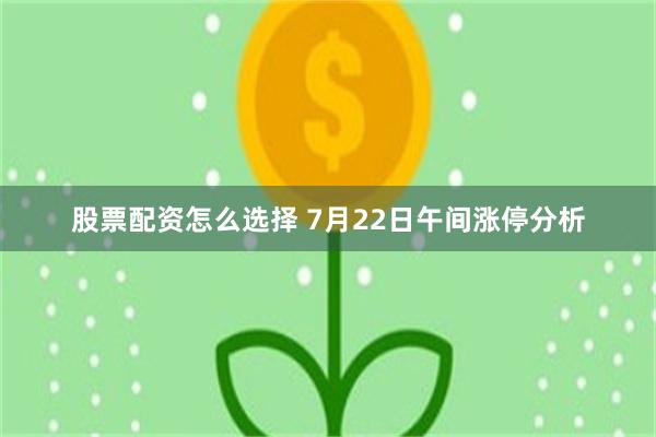 股票配资怎么选择 7月22日午间涨停分析