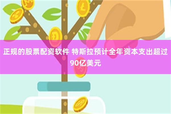 正规的股票配资软件 特斯拉预计全年资本支出超过90亿美元