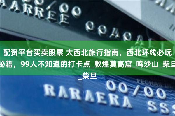配资平台买卖股票 大西北旅行指南，西北环线必玩秘籍，99人不知道的打卡点_敦煌莫高窟_鸣沙山_柴旦