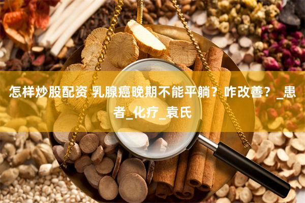 怎样炒股配资 乳腺癌晚期不能平躺？咋改善？_患者_化疗_袁氏