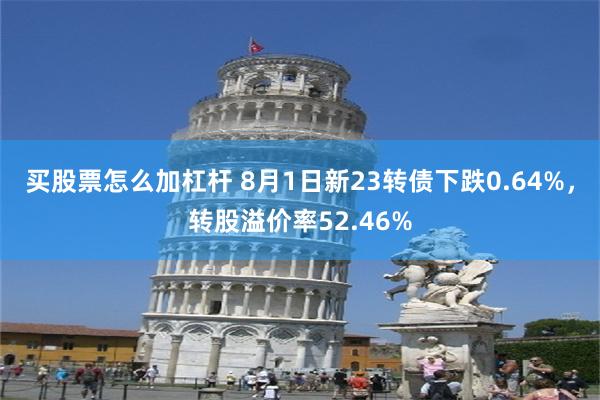 买股票怎么加杠杆 8月1日新23转债下跌0.64%，转股溢价率52.46%