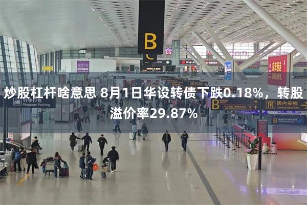 炒股杠杆啥意思 8月1日华设转债下跌0.18%，转股溢价率29.87%
