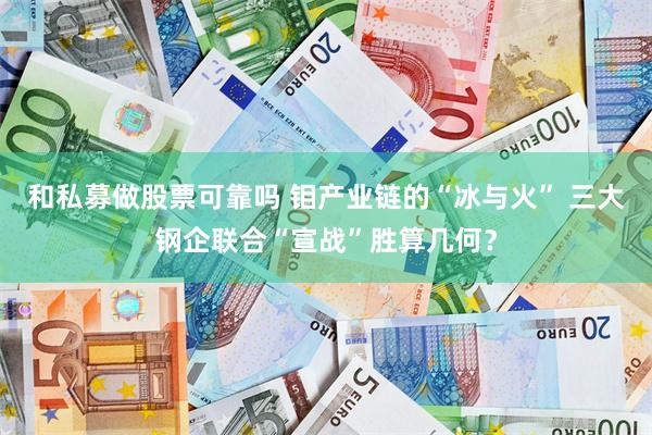 和私募做股票可靠吗 钼产业链的“冰与火” 三大钢企联合“宣战”胜算几何？