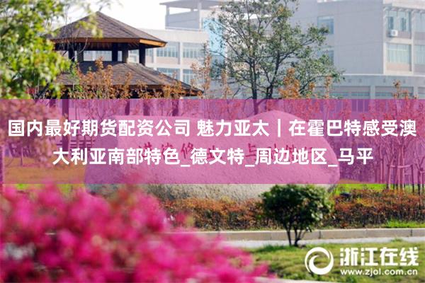 国内最好期货配资公司 魅力亚太｜在霍巴特感受澳大利亚南部特色_德文特_周边地区_马平