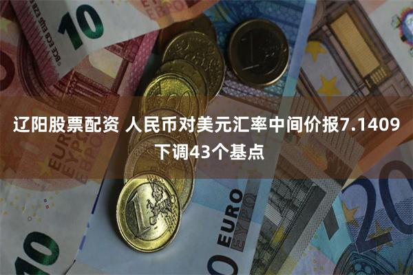 辽阳股票配资 人民币对美元汇率中间价报7.1409 下调43个基点