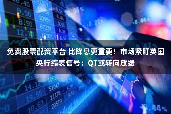 免费股票配资平台 比降息更重要！市场紧盯英国央行缩表信号：QT或转向放缓