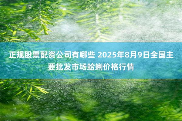 正规股票配资公司有哪些 2025年8月9日全国主要批发市场蛤蜊价格行情
