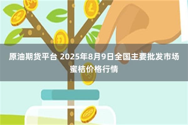 原油期货平台 2025年8月9日全国主要批发市场蜜桔价格行情