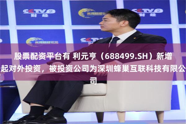 股票配资平台有 利元亨（688499.SH）新增一起对外投资，被投资公司为深圳蜂巢互联科技有限公司