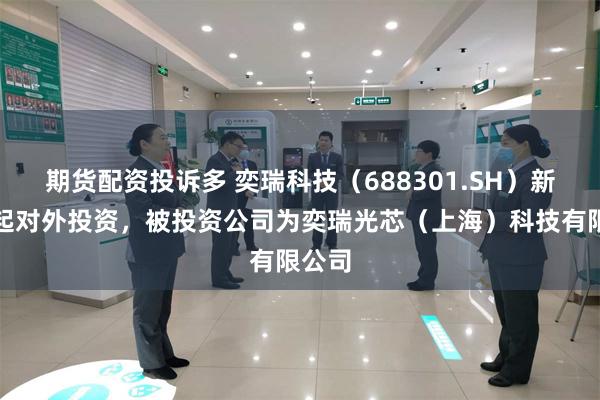 期货配资投诉多 奕瑞科技（688301.SH）新增一起对外投资，被投资公司为奕瑞光芯（上海）科技有限公司
