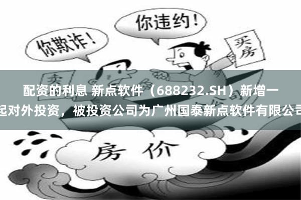 配资的利息 新点软件（688232.SH）新增一起对外投资，被投资公司为广州国泰新点软件有限公司