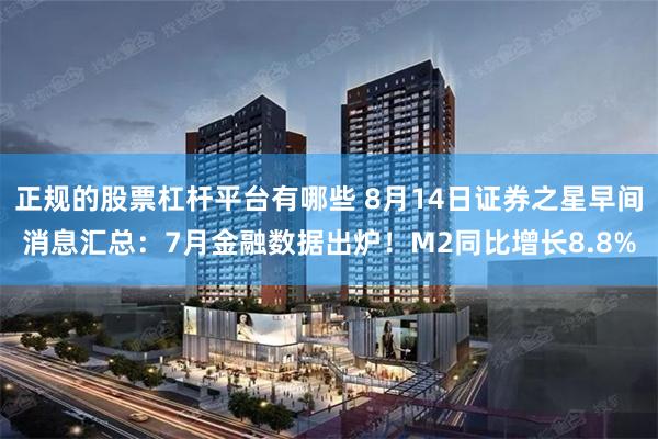 正规的股票杠杆平台有哪些 8月14日证券之星早间消息汇总：7月金融数据出炉！M2同比增长8.8%