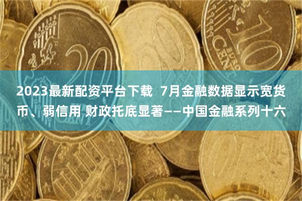 2023最新配资平台下载  7月金融数据显示宽货币、弱信用 财政托底显著——中国金融系列十六