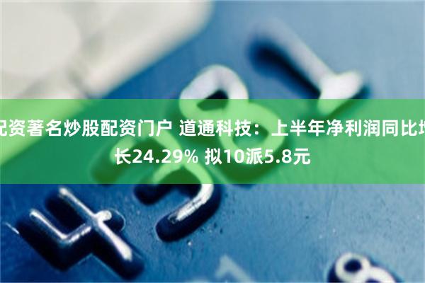 配资著名炒股配资门户 道通科技：上半年净利润同比增长24.29% 拟10派5.8元