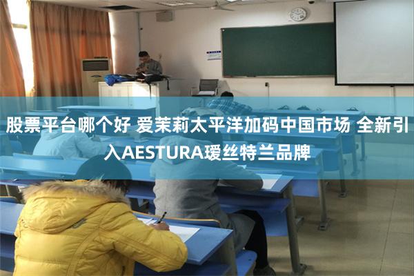 股票平台哪个好 爱茉莉太平洋加码中国市场 全新引入AESTURA瑷丝特兰品牌