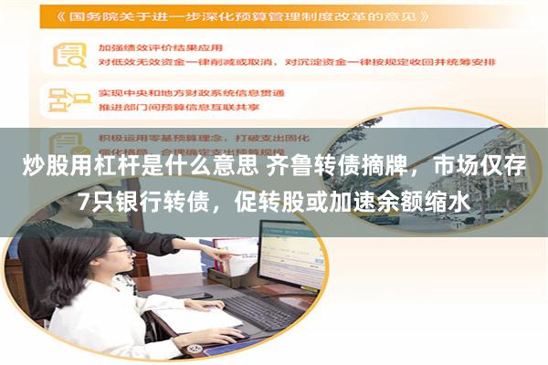 炒股用杠杆是什么意思 齐鲁转债摘牌，市场仅存7只银行转债，促转股或加速余额缩水