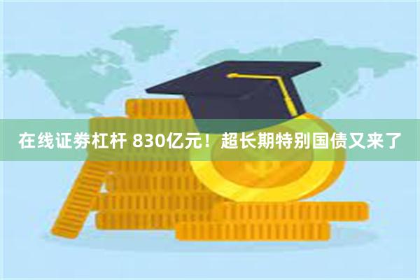 在线证劵杠杆 830亿元！超长期特别国债又来了