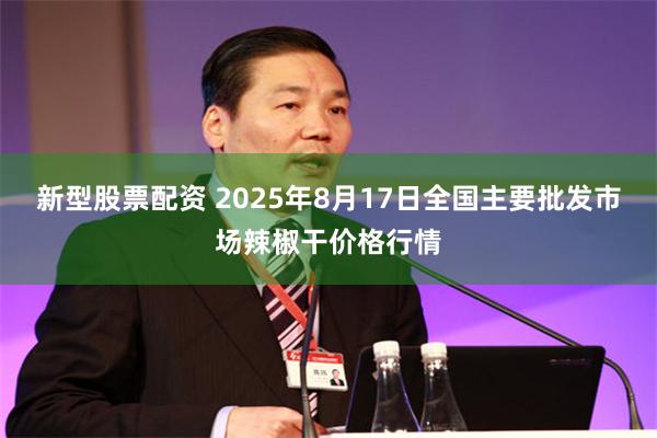 新型股票配资 2025年8月17日全国主要批发市场辣椒干价格行情