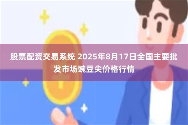 股票配资交易系统 2025年8月17日全国主要批发市场豌豆尖价格行情