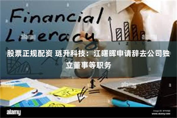 股票正规配资 琏升科技：江曙晖申请辞去公司独立董事等职务