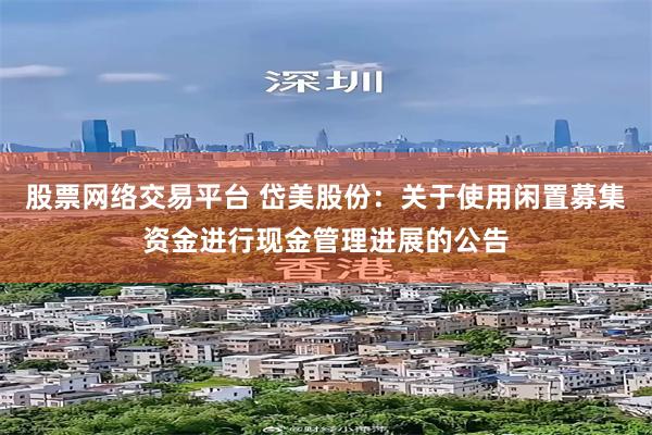 股票网络交易平台 岱美股份：关于使用闲置募集资金进行现金管理进展的公告