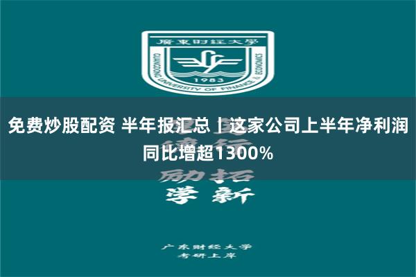 免费炒股配资 半年报汇总丨这家公司上半年净利润同比增超1300%