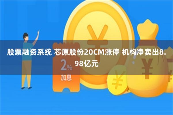 股票融资系统 芯原股份20CM涨停 机构净卖出8.98亿元