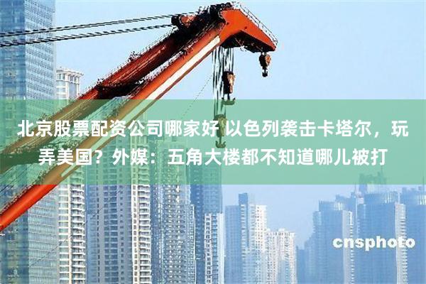 北京股票配资公司哪家好 以色列袭击卡塔尔，玩弄美国？外媒：五角大楼都不知道哪儿被打