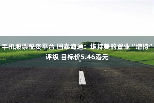 手机股票配资平台 国泰海通：维持美的置业“增持”评级 目标价5.46港元