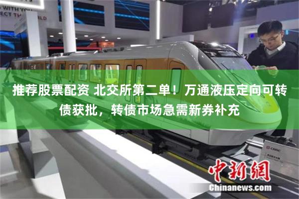 推荐股票配资 北交所第二单！万通液压定向可转债获批，转债市场急需新券补充