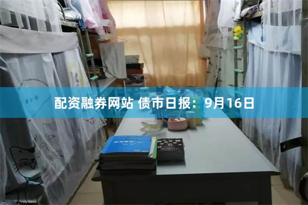 配资融券网站 债市日报：9月16日