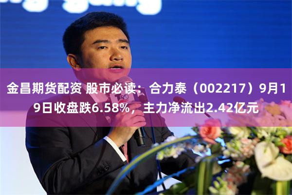 金昌期货配资 股市必读:合力泰(002217)9月19日收盘跌6.58%,主力净流出2.42亿元