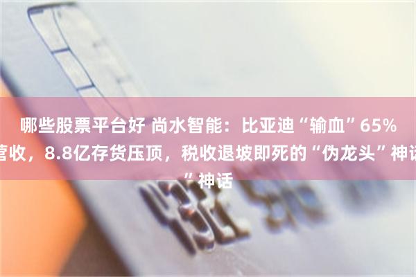 哪些股票平台好 尚水智能:比亚迪“输血”65%营收,8.8亿存货压顶,税收退坡即死的“伪龙头”神话
