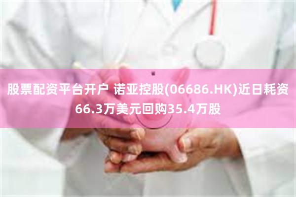 股票配资平台开户 诺亚控股(06686.HK)近日耗资66.3万美元回购35.4万股